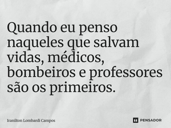 ⁠Quando eu penso naqueles que salvam vidas, médicos, bombeiros e professores são os primeiros.... Frase de Iranilton Lombardi Campos.