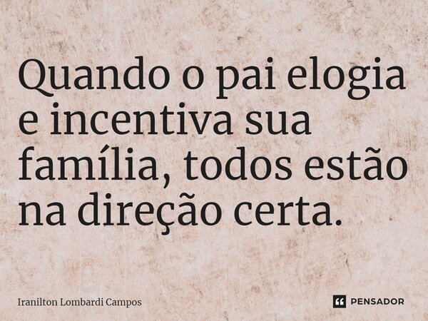 ⁠Quando o pai elogia e incentiva sua família, todos estão na direção certa.... Frase de Iranilton Lombardi Campos.