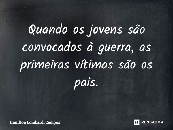 ⁠Quando os jovens são convocados à guerra, as primeiras vítimas são os pais.... Frase de Iranilton Lombardi Campos.