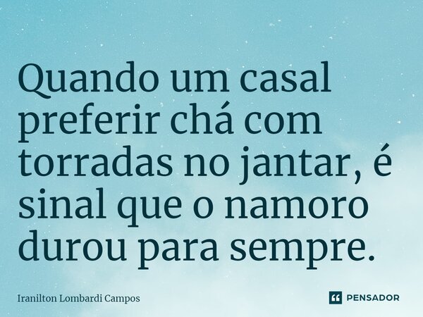 ⁠Quando um casal preferir chá com torradas no jantar, é sinal que o namoro durou para sempre.... Frase de Iranilton Lombardi Campos.