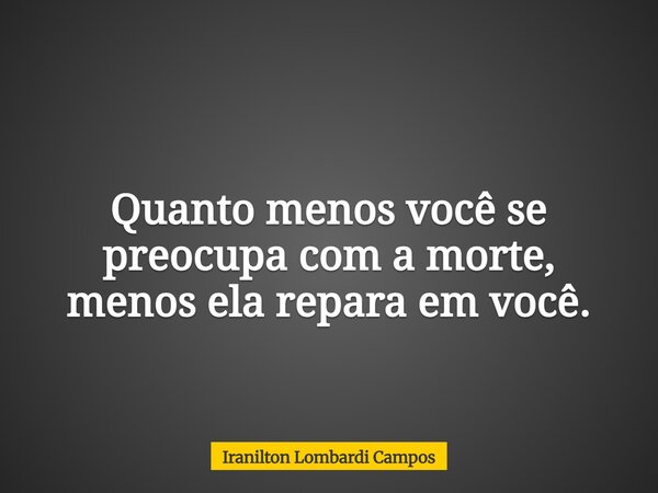 Quanto menos você se preocupa com a morte, menos ela repara em você.... Frase de Iranilton Lombardi Campos.