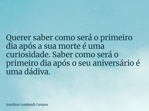 Querer saber como será o primeiro dia após a sua morte é uma curiosidade. Saber como será o primeiro dia após o seu aniversário é uma dádiva.... Frase de Iranilton Lombardi Campos.