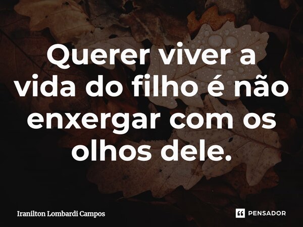 ⁠Querer viver a vida do filho é não enxergar com os olhos dele.... Frase de Iranilton Lombardi Campos.