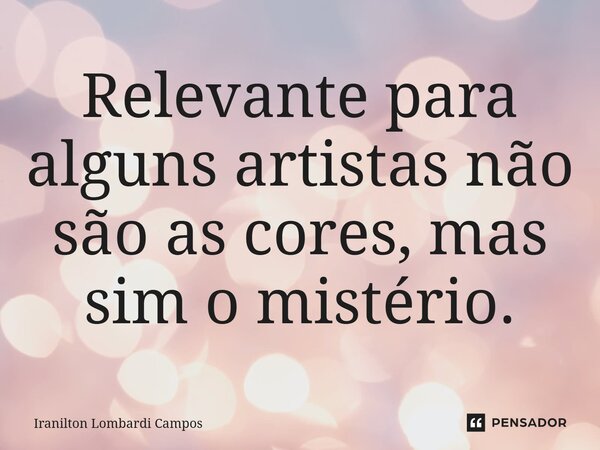 ⁠Relevante para alguns artistas não são as cores, mas sim o mistério.... Frase de Iranilton Lombardi Campos.