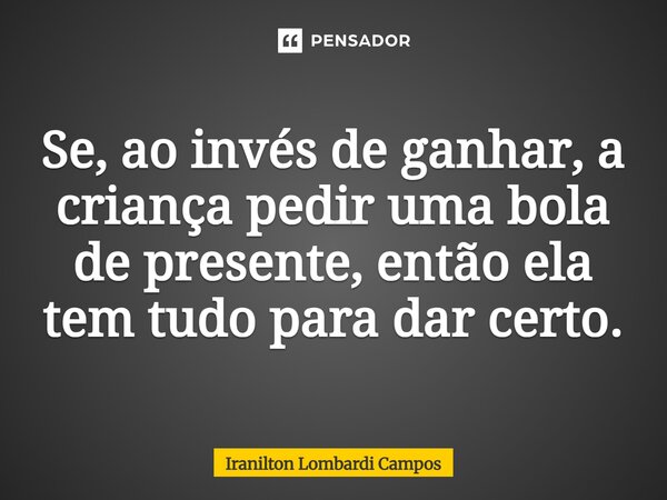 ⁠Se, ao invés de ganhar, a criança pedir uma bola de presente, então ela tem tudo para dar certo.... Frase de Iranilton Lombardi Campos.