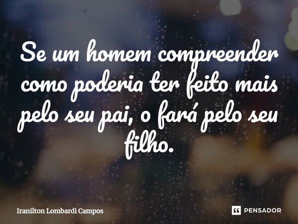 ⁠Se um homem compreender como poderia ter feito mais pelo seu pai, o fará pelo seu filho.... Frase de Iranilton Lombardi Campos.