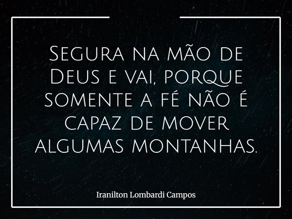 Segura na mão de Deus e vai, porque somente a fé não é capaz de mover algumas montanhas.... Frase de Iranilton Lombardi Campos.