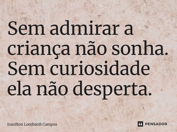 ⁠Sem admirar a criança não sonha. Sem curiosidade ela não desperta.... Frase de Iranilton Lombardi Campos.