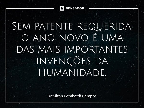 ⁠Sem patente requerida, o ano novo é uma das mais importantes invenções da humanidade.... Frase de Iranilton Lombardi Campos.