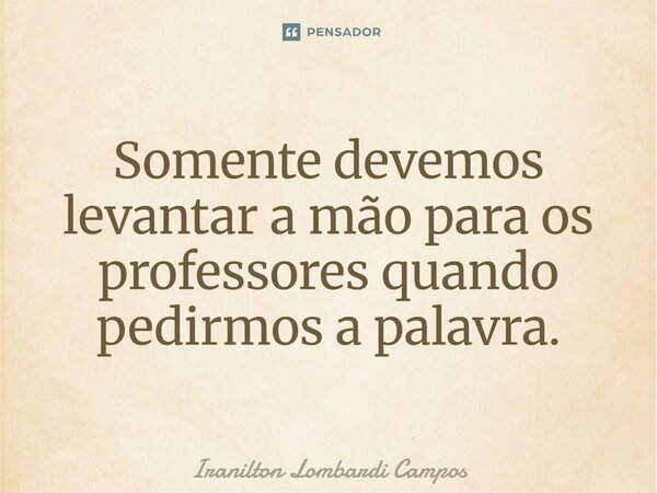 ⁠Somente devemos levantar a mão para os professores quando pedirmos a palavra.... Frase de Iranilton Lombardi Campos.