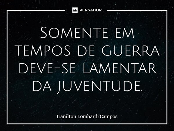 ⁠Somente em tempos de guerra deve-se lamentar da juventude.... Frase de Iranilton Lombardi Campos.