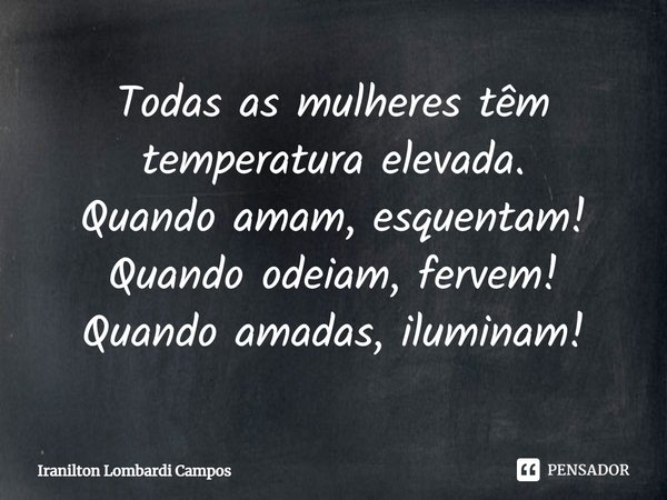 ⁠Todas as mulheres têm temperatura elevada. Quando amam, esquentam! Quando odeiam, fervem! Quando amadas, iluminam!... Frase de Iranilton Lombardi Campos.