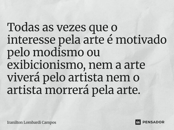 ⁠Todas as vezes que o interesse pela arte é motivado pelo modismo ou exibicionismo, nem a arte viverá pelo artista nem o artista morrerá pela arte.... Frase de Iranilton Lombardi Campos.