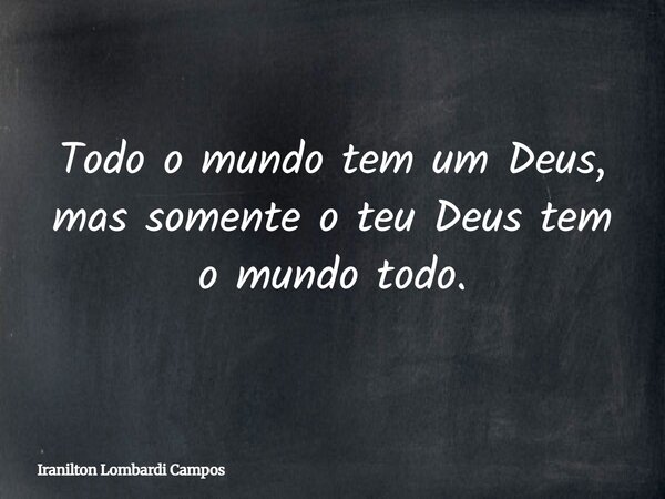 Todo o mundo tem um Deus, mas somente o teu Deus tem o mundo todo.... Frase de Iranilton Lombardi Campos.
