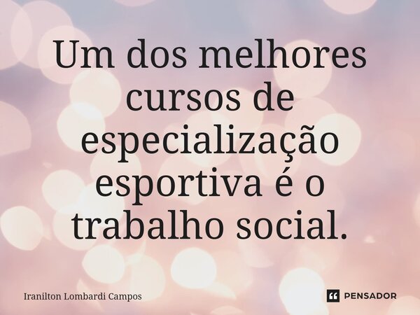 ⁠Um dos melhores cursos de especialização esportiva é o trabalho social.... Frase de Iranilton Lombardi Campos.