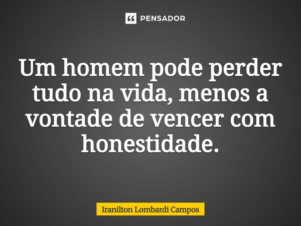 Um homem pode perder tudo na vida, menos a vontade de vencer com honestidade.... Frase de Iranilton Lombardi Campos.