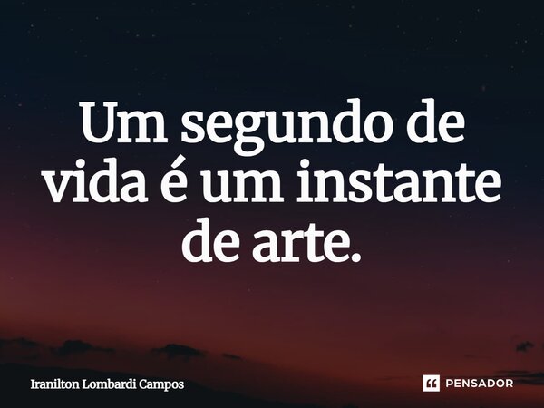 Um segundo de vida é um instante de arte.... Frase de Iranilton Lombardi Campos.