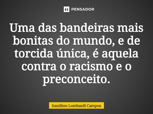 ⁠Uma das bandeiras mais bonitas do mundo, e de torcida única, é aquela contra o racismo e o preconceito.... Frase de Iranilton Lombardi Campos.