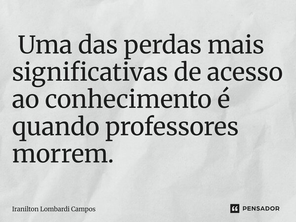 ⁠ Uma das perdas mais significativas de acesso ao conhecimento é quando professores morrem.... Frase de Iranilton Lombardi Campos.