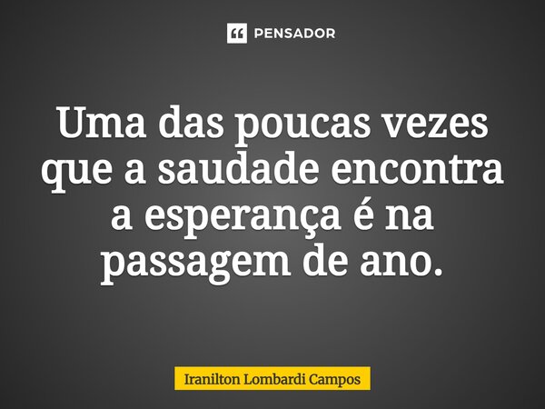 ⁠Uma das poucas vezes que a saudade encontra a esperança é na passagem de ano.... Frase de Iranilton Lombardi Campos.