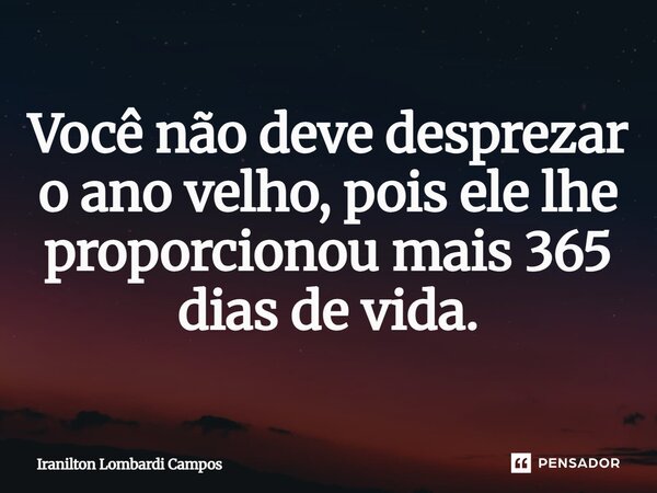 ⁠Você não deve desprezar o ano velho, pois ele lhe proporcionou mais 365 dias de vida.... Frase de Iranilton Lombardi Campos.