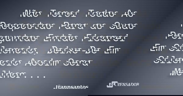 Não Terei Todas As Respostas Para as Suas Perguntas Então Ficarei Em Silencio, Deixe-De Em Silencio Assim Sera Melhor....... Frase de Irannsantos.