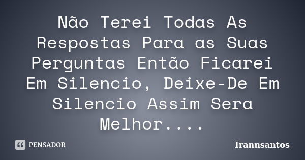 Não Terei Todas As Respostas Para as Suas Perguntas Então Ficarei Em Silencio, Deixe-De Em Silencio Assim Sera Melhor....... Frase de Irannsantos.