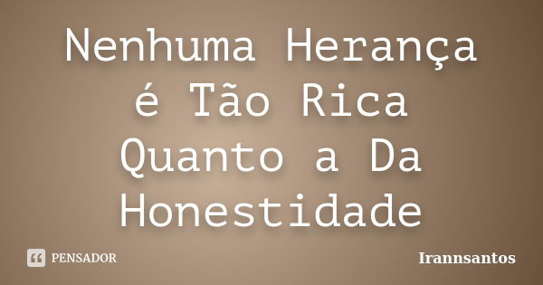 Nenhuma Herança é Tão Rica Quanto a Da Honestidade... Frase de Irannsantos.