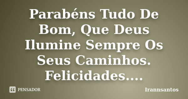 Parabéns Tudo De Bom, Que Deus Ilumine Sempre Os Seus Caminhos. Felicidades....... Frase de Irannsantos.