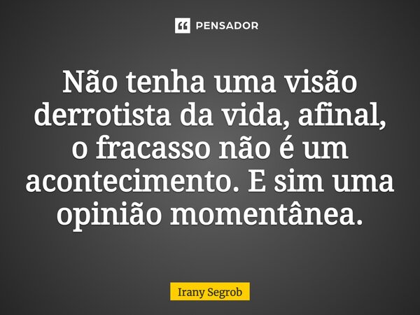 Não tenha uma visão derrotista da vida, afinal, o fracasso não é um acontecimento. E sim uma opinião momentânea.... Frase de Irany segrob.