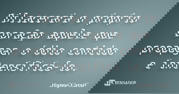 Dilacerará o próprio coração aquele que propagar o ódio contido e intensificá-lo.... Frase de Irapoã Carsil.