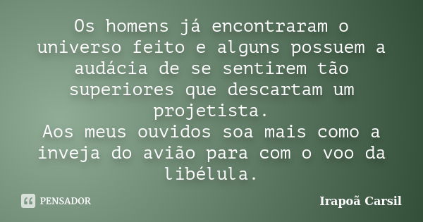 Os homens já encontraram o universo feito e alguns possuem a audácia de se sentirem tão superiores que descartam um projetista. Aos meus ouvidos soa mais como a... Frase de Irapoã Carsil.