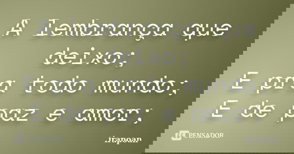 A lembrança que deixo; E pra todo mundo; E de paz e amor;... Frase de irapoan.