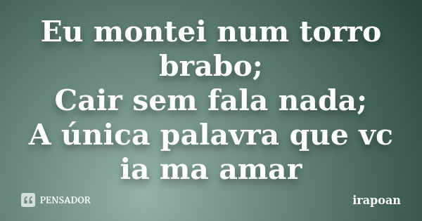 Eu montei num torro brabo; Cair sem fala nada; A única palavra que vc ia ma amar... Frase de irapoan.