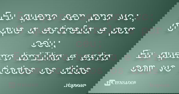 Eu quero ser pra vc; O que a estrela e por céu; Eu quero brilha e esta com vc todos os dias... Frase de irapoan.