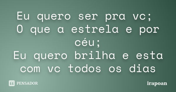 Eu quero ser pra vc; O que a estrela e por céu; Eu quero brilha e esta com vc todos os dias... Frase de irapoan.