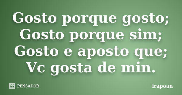 Gosto porque gosto; Gosto porque sim; Gosto e aposto que; Vc gosta de min.... Frase de irapoan.