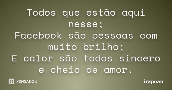 Todos que estão aqui nesse; Facebook são pessoas com muito brilho; E calor são todos sincero e cheio de amor.... Frase de irapoan.