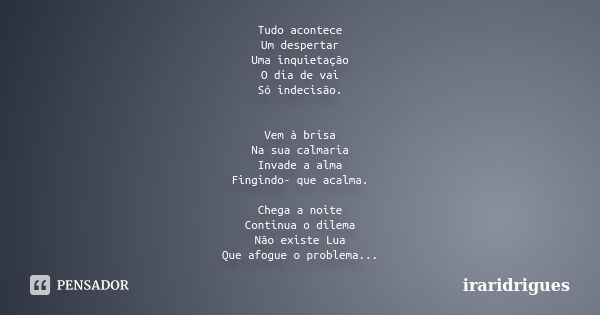 Tudo acontece Um despertar Uma inquietação O dia de vai Só indecisão. Vem à brisa Na sua calmaria Invade a alma Fingindo- que acalma. Chega a noite Continua o d... Frase de iraridrigues.