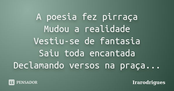 A poesia fez pirraça Mudou a realidade Vestiu-se de fantasia Saiu toda encantada Declamando versos na praça...... Frase de irarodrigues.