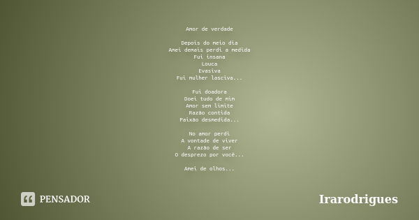 Amor de verdade Depois do meio dia Amei demais perdi a medida Fui insana Louca Evasiva Fui mulher lasciva... Fui doadora Doei tudo de mim Amor sem limite Razão ... Frase de irarodrigues.