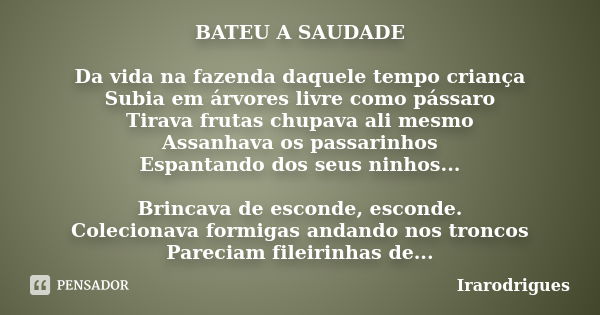 BATEU A SAUDADE Da vida na fazenda daquele tempo criança Subia em árvores livre como pássaro Tirava frutas chupava ali mesmo Assanhava os passarinhos Espantando... Frase de irarodrigues.