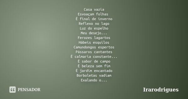 Casa vazia Esvoaçam folhas É final de inverno Reflexo no lago Luz do espelho Meu desejo... Ferozes lagartos Hábeis esquilos Camundongos espertos Pássaros cantan... Frase de irarodrigues.