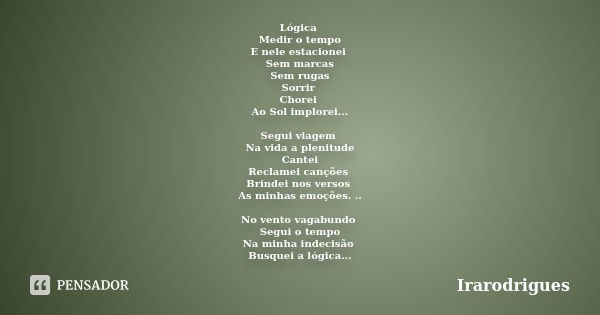 Lógica Medir o tempo E nele estacionei Sem marcas Sem rugas Sorrir Chorei Ao Sol implorei... Segui viagem Na vida a plenitude Cantei Reclamei canções Brindei no... Frase de irarodrigues.