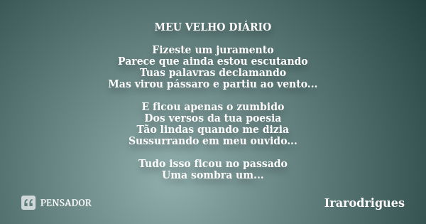 MEU VELHO DIÁRIO Fizeste um juramento Parece que ainda estou escutando Tuas palavras declamando Mas virou pássaro e partiu ao vento... E ficou apenas o zumbido ... Frase de irarodrigues.