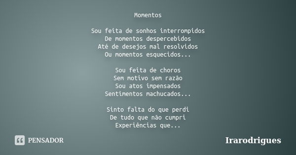 Momentos Sou feita de sonhos interrompidos De momentos despercebidos Até de desejos mal resolvidos Ou momentos esquecidos... Sou feita de choros Sem motivo sem ... Frase de irarodrigues.