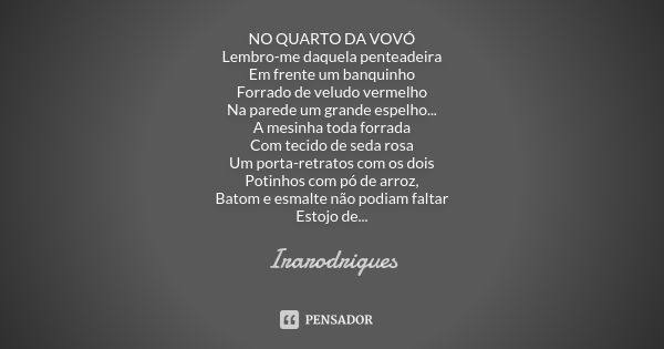 NO QUARTO DA VOVÓ Lembro-me daquela penteadeira Em frente um banquinho Forrado de veludo vermelho Na parede um grande espelho... A mesinha toda forrada Com teci... Frase de irarodrigues.