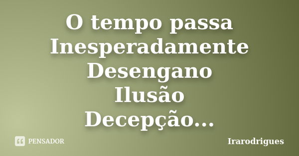 O tempo passa Inesperadamente Desengano Ilusão Decepção...... Frase de irarodrigues.