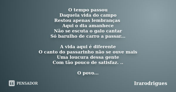 O tempo passou Daquela vida do campo Restou apenas lembranças Aqui o dia amanhece Não se escuta o galo cantar Só barulho de carro a passar... A vida aqui é dife... Frase de irarodrigues.