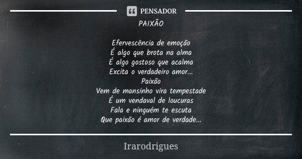 PAIXÃO Efervescência de emoção É algo que brota na alma É algo gostoso que acalma Excita o verdadeiro amor... Paixão Vem de mansinho vira tempestade É um vendav... Frase de irarodrigues.